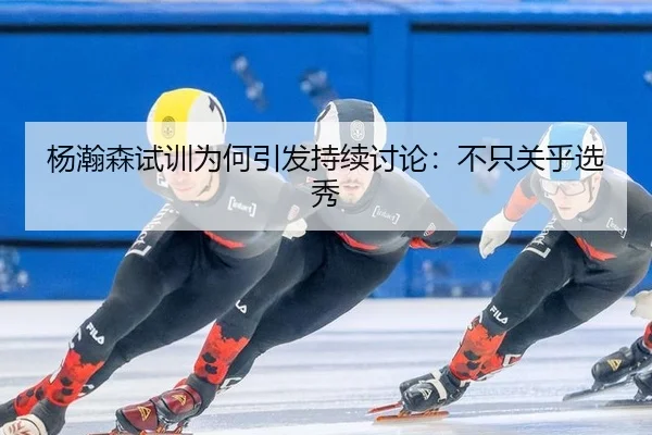 杨瀚森试训为何引发持续讨论：不只关乎选秀